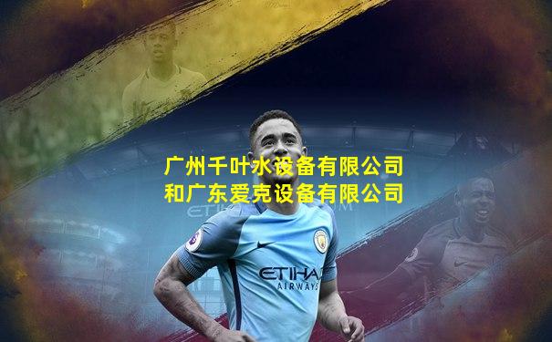 广州千叶水设备有限公司和广东爱克设备有限公司
