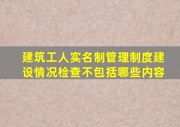 建筑工人实名制管理制度建设情况检查不包括哪些内容