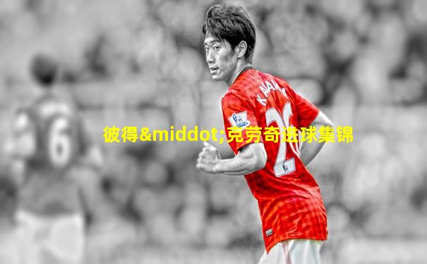 彼得·克劳奇进球集锦