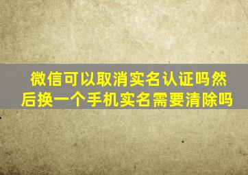 微信可以取消实名认证吗然后换一个手机实名需要清除吗