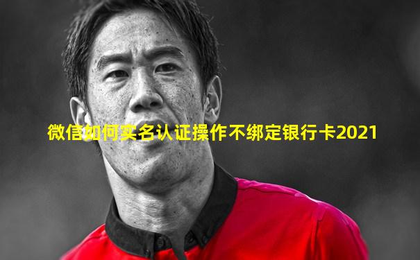 微信如何实名认证操作不绑定银行卡2021