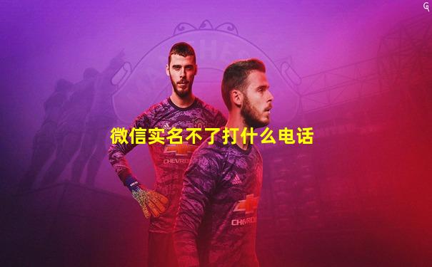 微信实名不了打什么电话