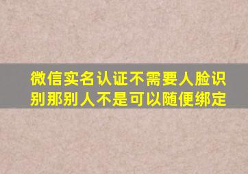 微信实名认证不需要人脸识别那别人不是可以随便绑定