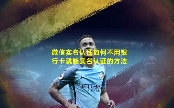 微信实名认证如何不用银行卡就能实名认证的方法