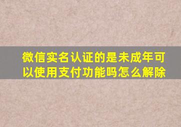 微信实名认证的是未成年可以使用支付功能吗怎么解除