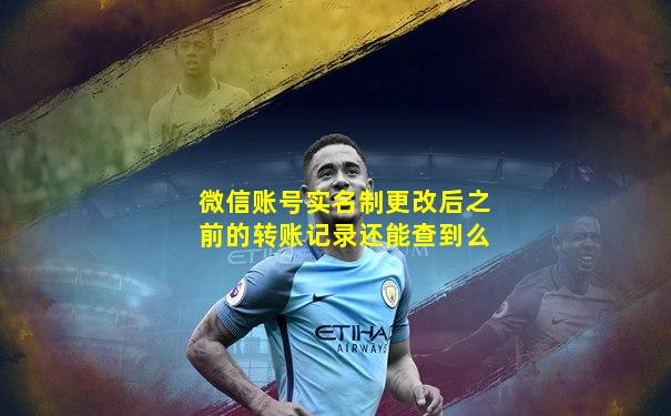 微信账号实名制更改后之前的转账记录还能查到么