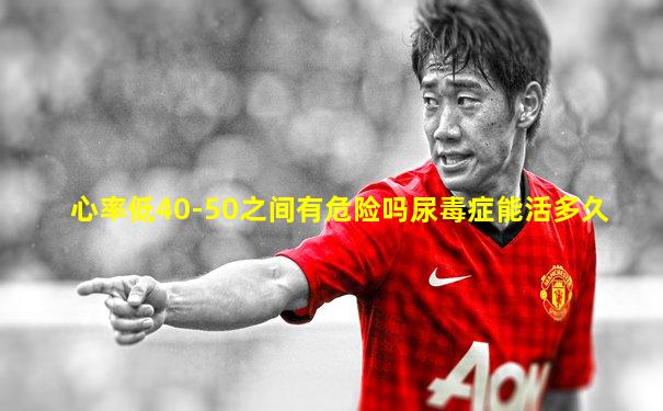 心率低40-50之间有危险吗尿毒症能活多久