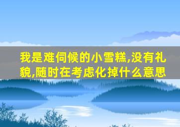 我是难伺候的小雪糕,没有礼貌,随时在考虑化掉什么意思