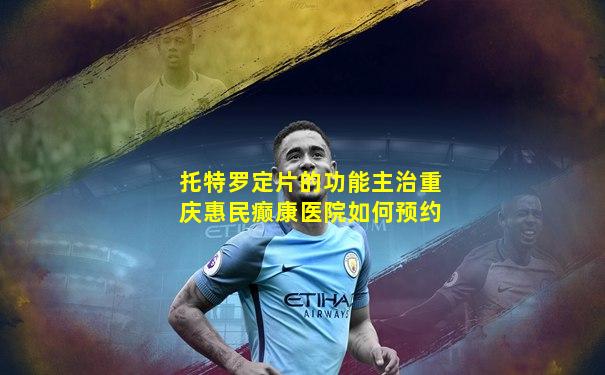 托特罗定片的功能主治重庆惠民癫康医院如何预约