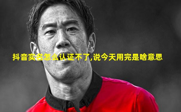 抖音实名怎么认证不了,说今天用完是啥意思