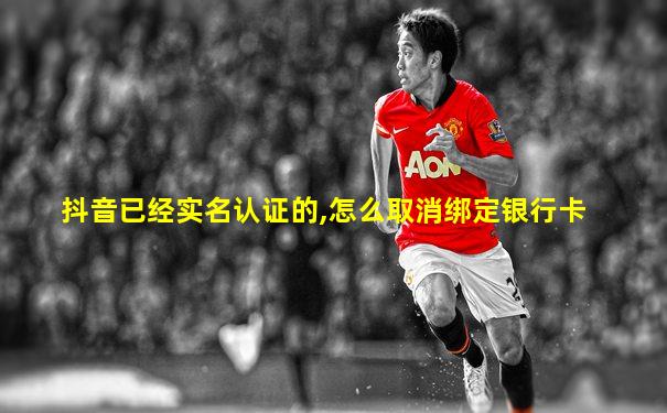 抖音已经实名认证的,怎么取消绑定银行卡