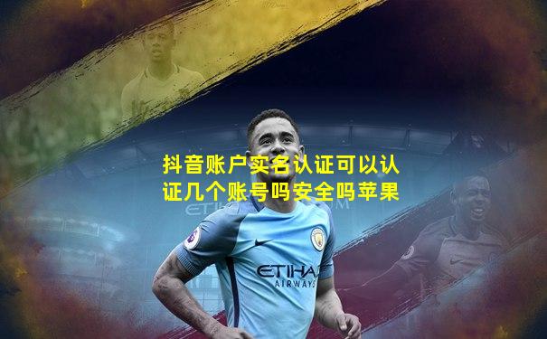 抖音账户实名认证可以认证几个账号吗安全吗苹果