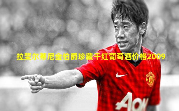 拉斐尔蒂尼金伯爵珍藏干红葡萄酒价格2009