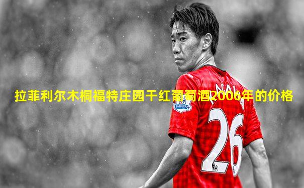 拉菲利尔木桐福特庄园干红葡萄酒2006年的价格