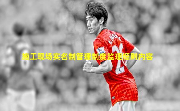施工现场实名制管理制度监理细则内容