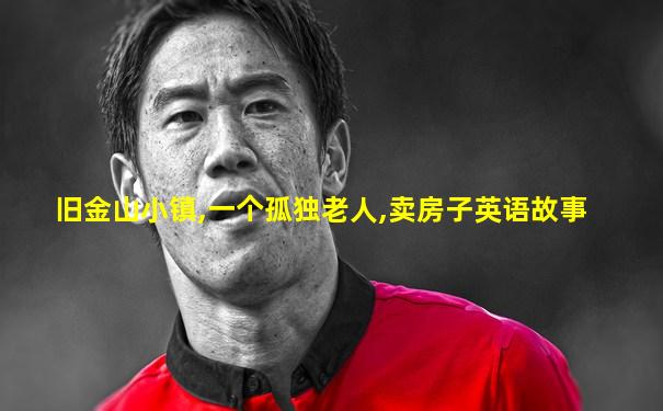 旧金山小镇,一个孤独老人,卖房子英语故事
