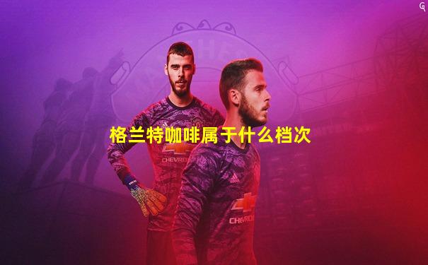 格兰特咖啡属于什么档次