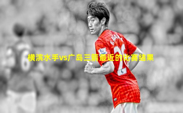 横滨水手vs广岛三箭最近的比赛结果