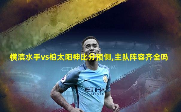 横滨水手vs柏太阳神比分预侧,主队阵容齐全吗