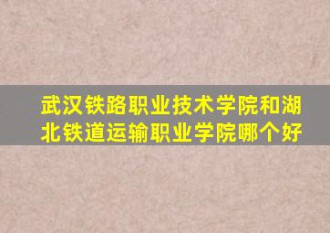 武汉铁路职业技术学院和湖北铁道运输职业学院哪个好