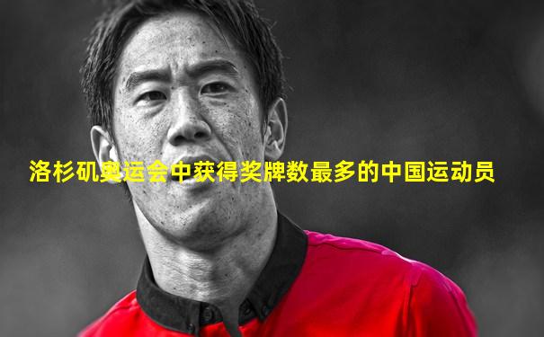 洛杉矶奥运会中获得奖牌数最多的中国运动员