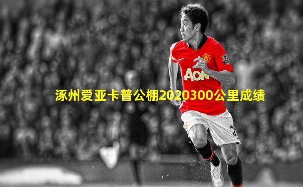 涿州爱亚卡普公棚2020300公里成绩