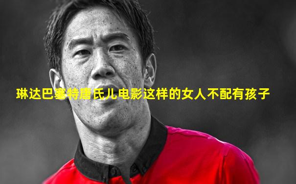 琳达巴塞特唐氏儿电影这样的女人不配有孩子