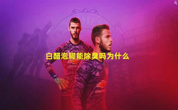 白醋泡脚能除臭吗为什么
