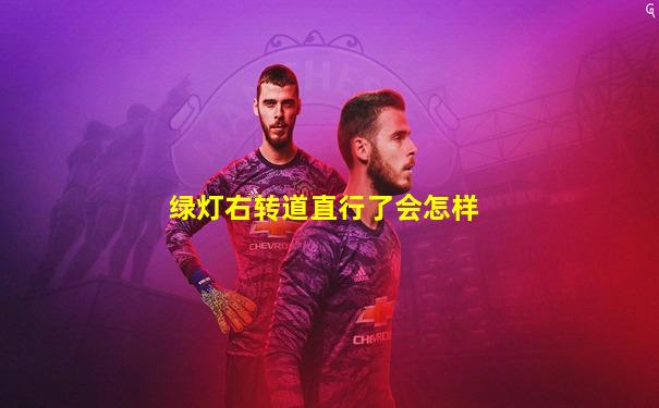 绿灯右转道直行了会怎样