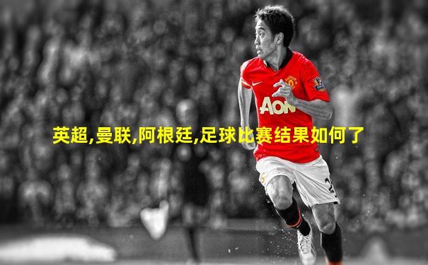 英超,曼联,阿根廷,足球比赛结果如何了