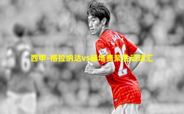 西甲-格拉纳达vs赫塔费聚胜顽球汇