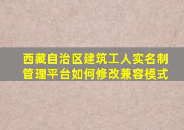 西藏自治区建筑工人实名制管理平台如何修改兼容模式