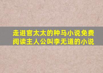 走进官太太的种马小说免费阅读主人公叫李无道的小说