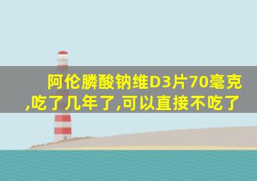 阿伦膦酸钠维D3片70毫克,吃了几年了,可以直接不吃了