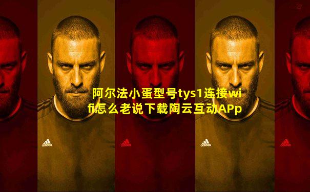 阿尔法小蛋型号tys1连接wifi怎么老说下载陶云互动APp
