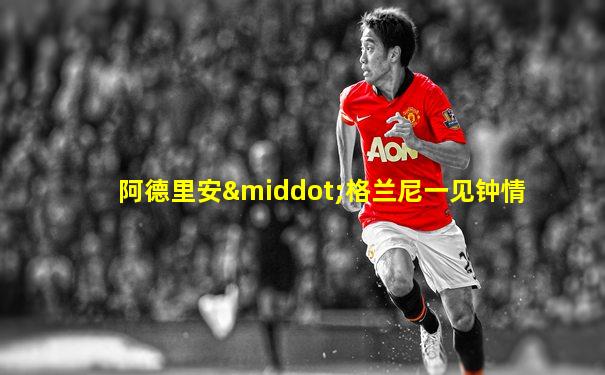 阿德里安·格兰尼一见钟情