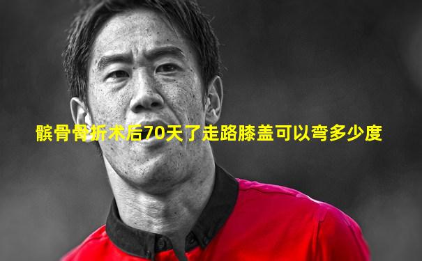 髌骨骨折术后70天了走路膝盖可以弯多少度