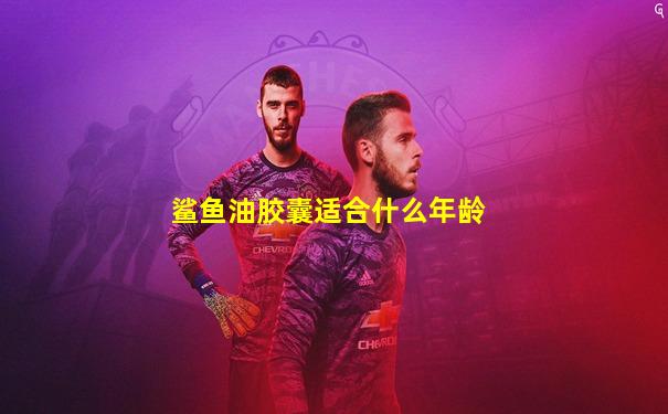 鲨鱼油胶囊适合什么年龄